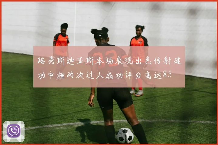 路易斯迪亚斯本场表现出色传射建功中框两次过人成功评分高达85