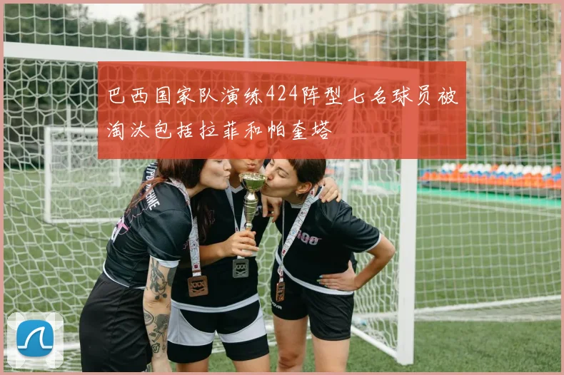 巴西国家队演练424阵型七名球员被淘汰包括拉菲和帕奎塔