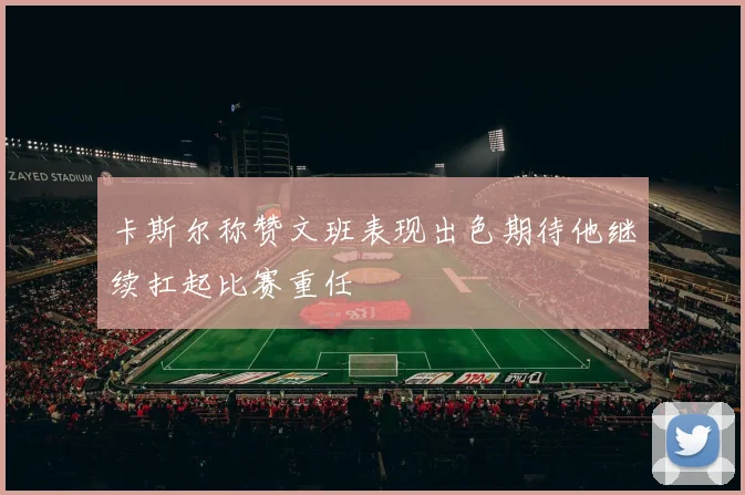 卡斯尔称赞文班表现出色期待他继续扛起比赛重任