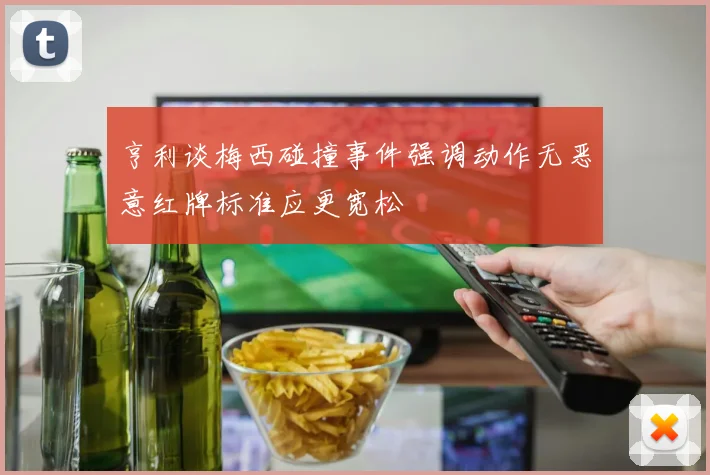 亨利谈梅西碰撞事件强调动作无恶意红牌标准应更宽松