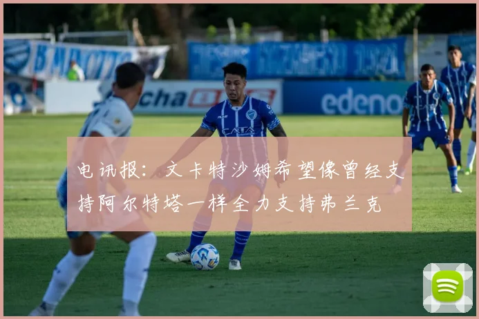 电讯报：文卡特沙姆希望像曾经支持阿尔特塔一样全力支持弗兰克