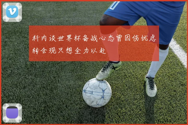 科内谈世界杯备战心态曾因伤忧虑转会现只想全力以赴