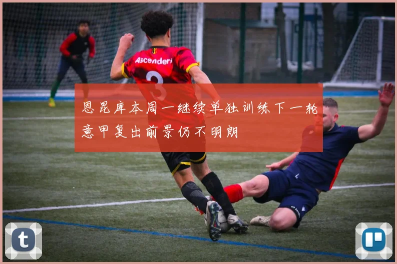 恩昆库本周一继续单独训练下一轮意甲复出前景仍不明朗