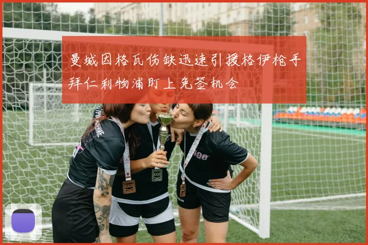 曼城因格瓦伤缺迅速引援格伊枪手拜仁利物浦盯上免签机会