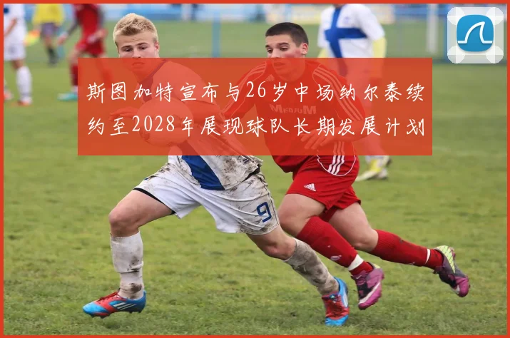 斯图加特宣布与26岁中场纳尔泰续约至2028年展现球队长期发展计划