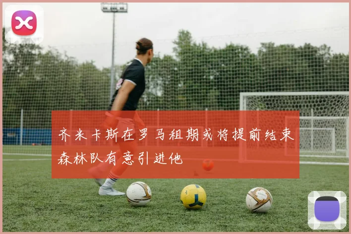 齐米卡斯在罗马租期或将提前结束森林队有意引进他