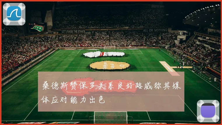 桑德斯赞保罗关系良好路威称其媒体应对能力出色