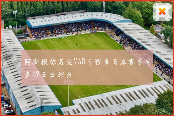 阿斯报称若无VAR干预皇马本赛季可多得五分积分