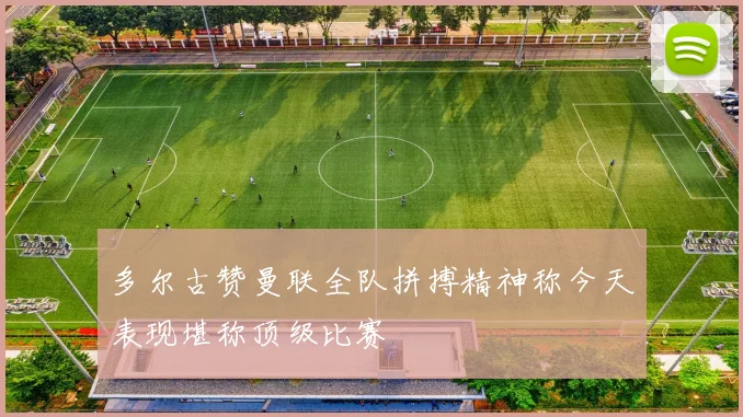 多尔古赞曼联全队拼搏精神称今天表现堪称顶级比赛