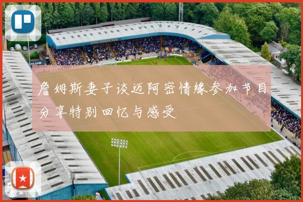 詹姆斯妻子谈迈阿密情缘参加节目分享特别回忆与感受