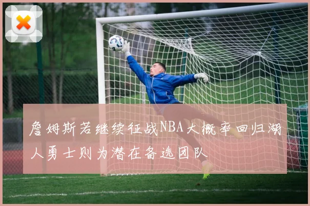 詹姆斯若继续征战NBA大概率回归湖人勇士则为潜在备选团队