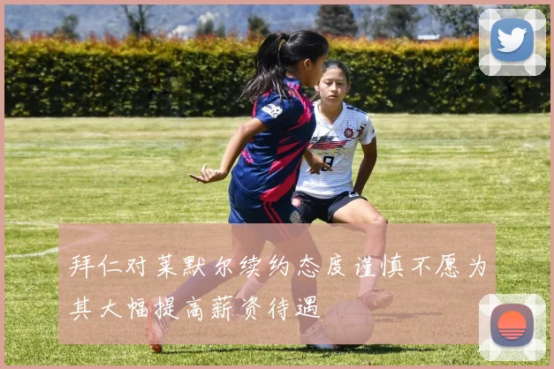拜仁对莱默尔续约态度谨慎不愿为其大幅提高薪资待遇