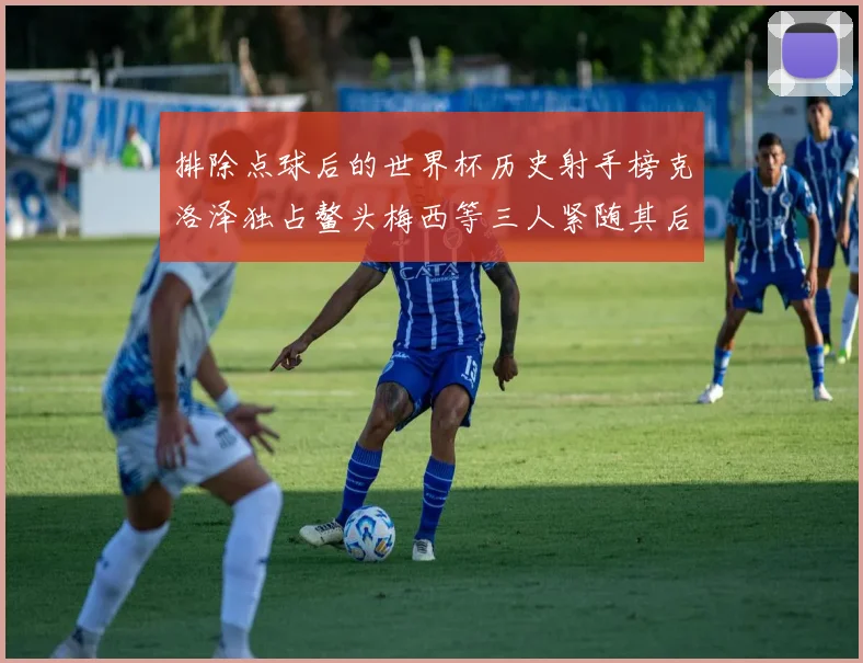 排除点球后的世界杯历史射手榜克洛泽独占鳌头梅西等三人紧随其后