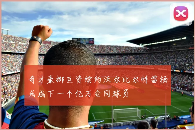 奇才豪掷巨资续约沃尔比尔特雷杨或成下一个亿万合同球员