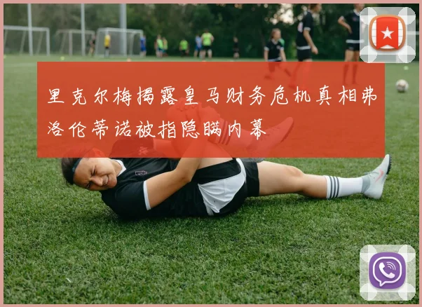 里克尔梅揭露皇马财务危机真相弗洛伦蒂诺被指隐瞒内幕