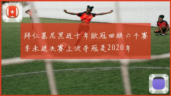拜仁慕尼黑近十年欧冠回顾六个赛季未进决赛上次夺冠是2020年
