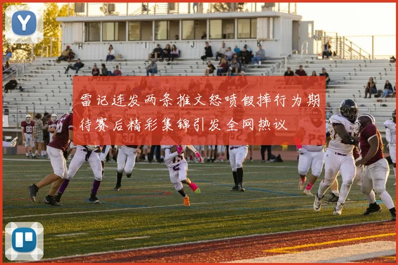 雷记连发两条推文怒喷假摔行为期待赛后精彩集锦引发全网热议
