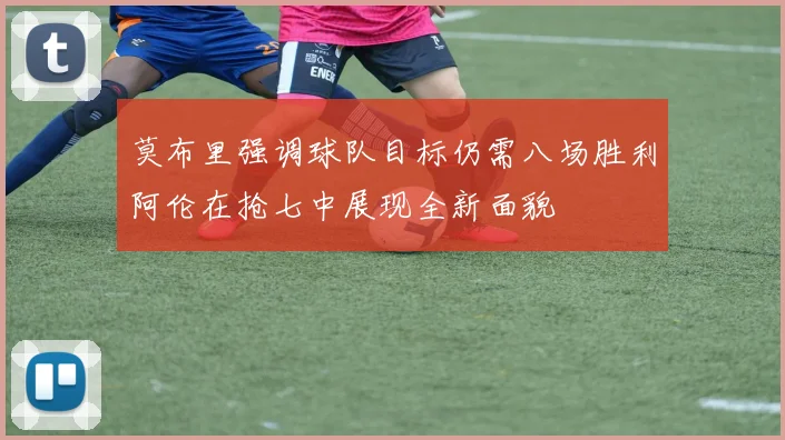 莫布里强调球队目标仍需八场胜利阿伦在抢七中展现全新面貌