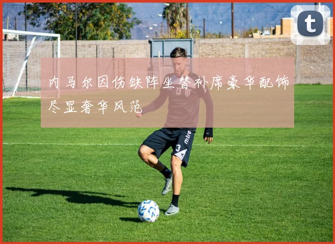 内马尔因伤缺阵坐替补席豪华配饰尽显奢华风范