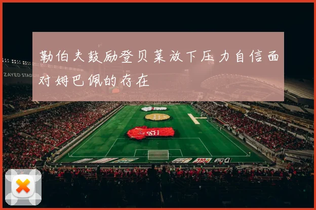 勒伯夫鼓励登贝莱放下压力自信面对姆巴佩的存在