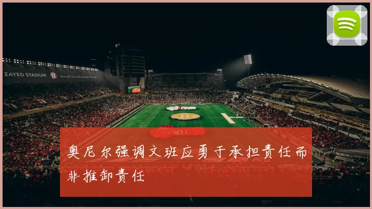 奥尼尔强调文班应勇于承担责任而非推卸责任