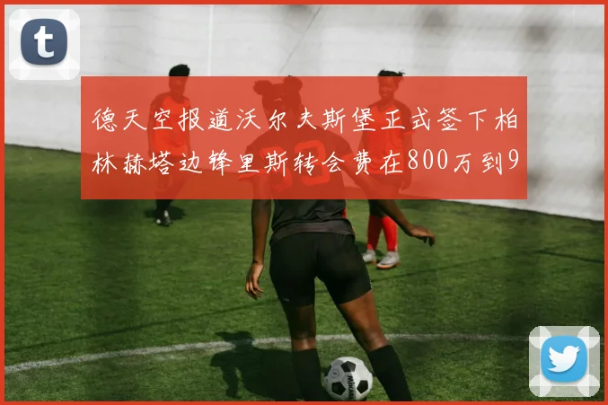 德天空报道沃尔夫斯堡正式签下柏林赫塔边锋里斯转会费在800万到900万欧之间