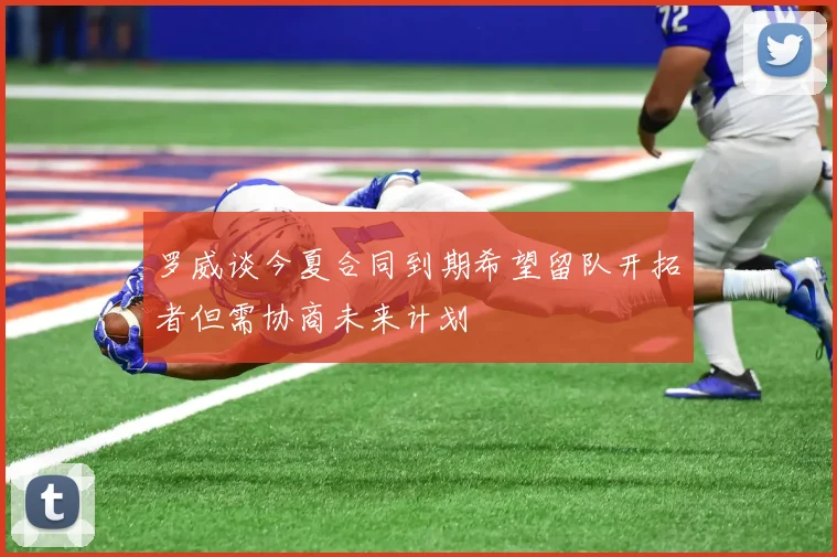 罗威谈今夏合同到期希望留队开拓者但需协商未来计划