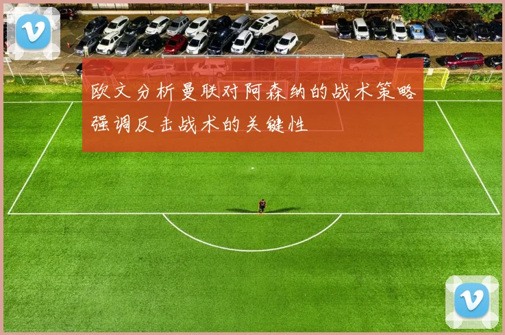 欧文分析曼联对阿森纳的战术策略强调反击战术的关键性