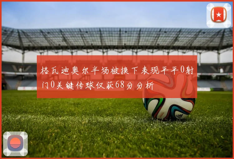 格瓦迪奥尔半场被换下表现平平0射门0关键传球仅获68分分析