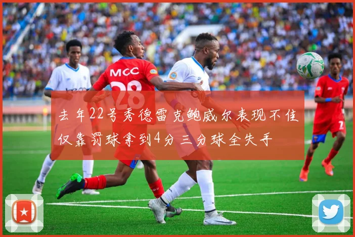 去年22号秀德雷克鲍威尔表现不佳仅靠罚球拿到4分三分球全失手