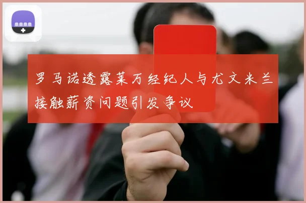 罗马诺透露莱万经纪人与尤文米兰接触薪资问题引发争议