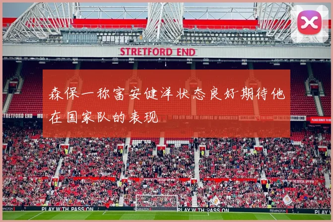 森保一称富安健洋状态良好期待他在国家队的表现