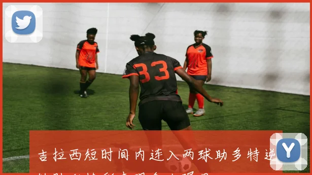 吉拉西短时间内连入两球助多特逆转胜利精彩表现令人瞩目