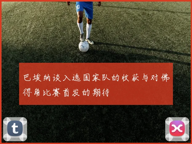巴埃纳谈入选国家队的收获与对佛得角比赛首发的期待