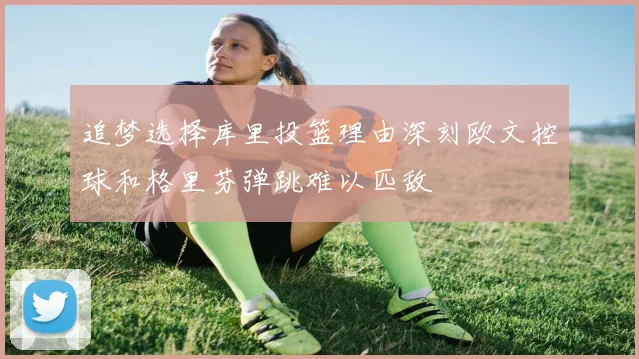 追梦选择库里投篮理由深刻欧文控球和格里芬弹跳难以匹敌