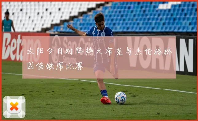 太阳今日对阵热火布克与杰伦格林因伤缺席比赛