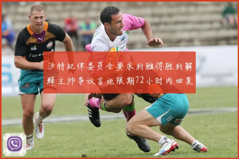 沙特纪律委员会要求利雅得胜利解释主帅争议言论限期72小时内回复