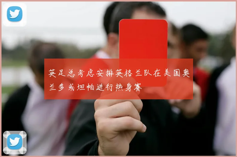 英足总考虑安排英格兰队在美国奥兰多或坦帕进行热身赛