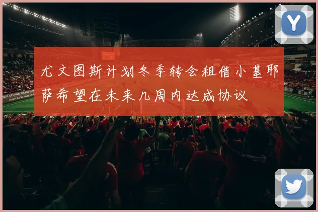 尤文图斯计划冬季转会租借小基耶萨希望在未来几周内达成协议