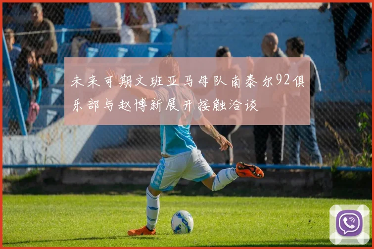 未来可期文班亚马母队南泰尔92俱乐部与赵博新展开接触洽谈