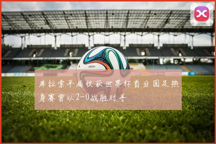 库拉索平局收获世界杯首分国足热身赛曾以2-0战胜对手